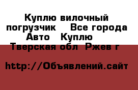 Куплю вилочный погрузчик! - Все города Авто » Куплю   . Тверская обл.,Ржев г.